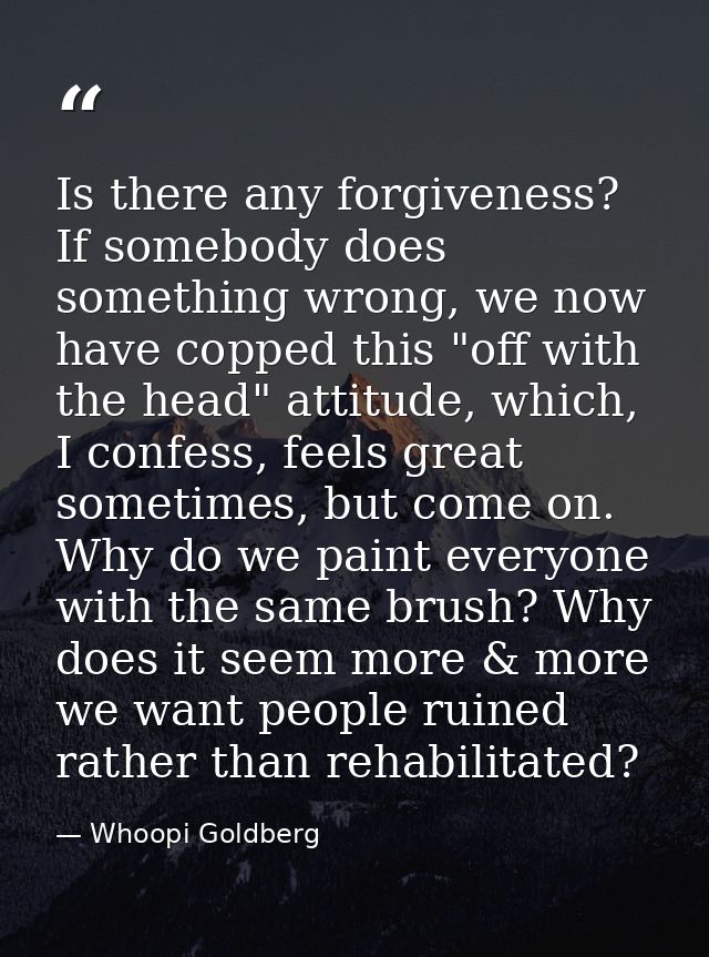 Is there any forgiveness? If somebody does something wrong, we now have copped this "off with the head" attitude, which, — Whoopi Goldberg