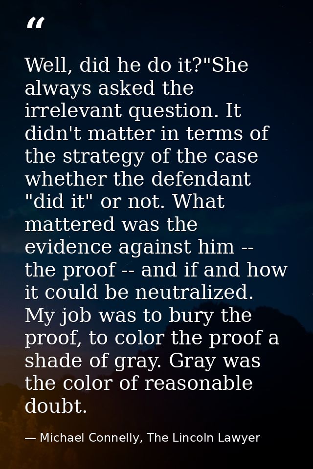 Well, did he do it?"She always asked the irrelevant question. It didn't matter in terms of the strategy of the case whet — Michael Connelly, The Lincoln Lawyer