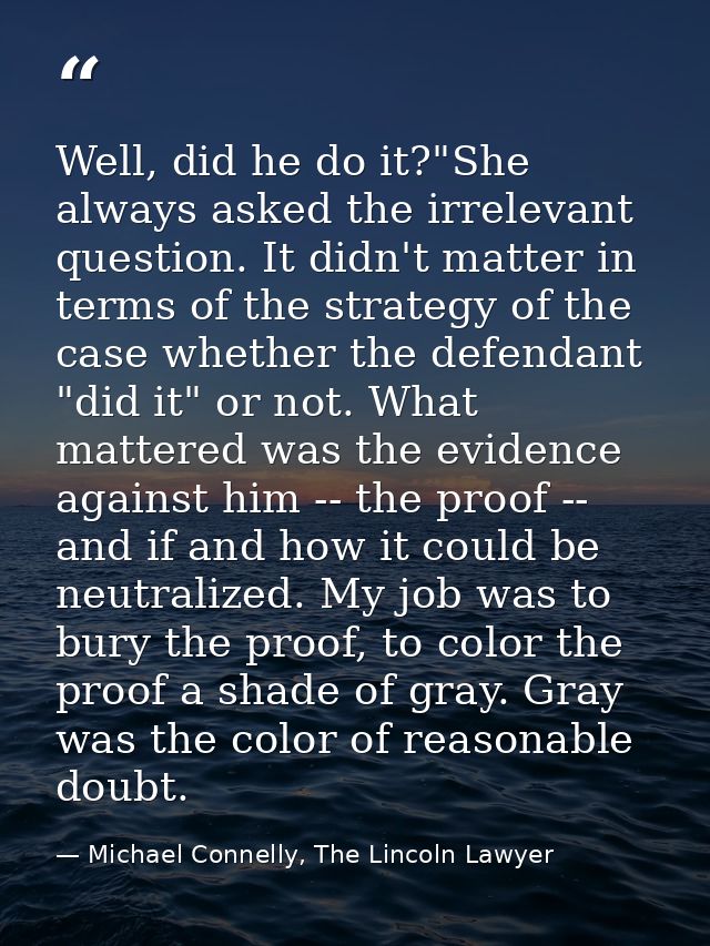 Well, did he do it?"She always asked the irrelevant question. It didn't matter in terms of the strategy of the case whet — Michael Connelly, The Lincoln Lawyer
