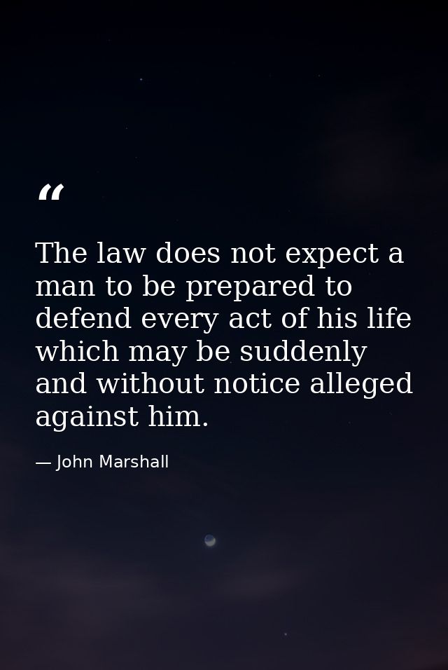 The law does not expect a man to be prepared to defend every act of his life which may be suddenly and without notice al — John Marshall