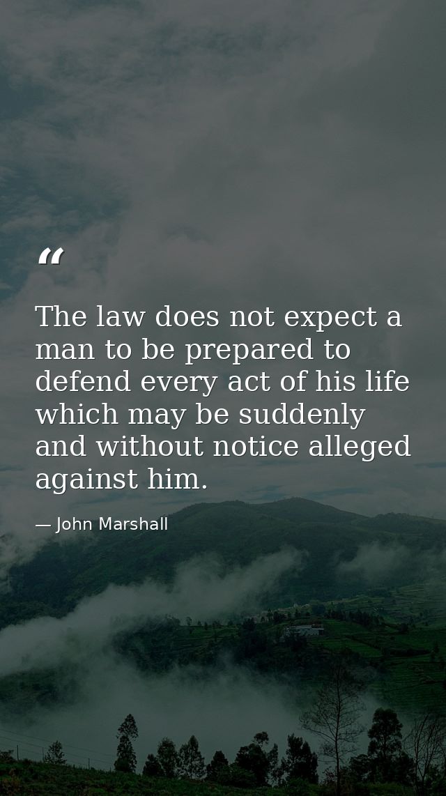 The law does not expect a man to be prepared to defend every act of his life which may be suddenly and without notice al — John Marshall
