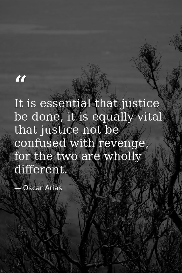 It is essential that justice be done, it is equally vital that justice not be confused with revenge, for the two are who — Oscar Arias