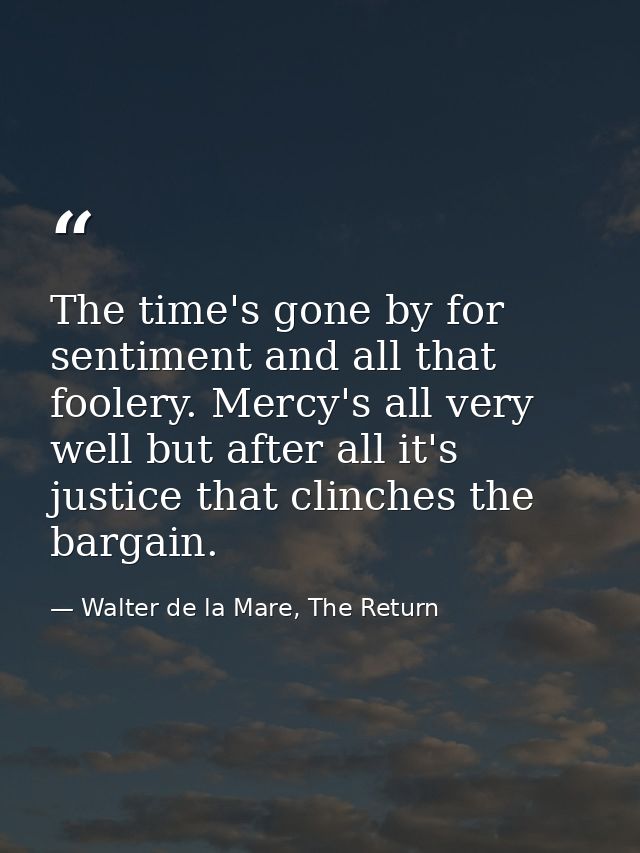 The time's gone by for sentiment and all that foolery. Mercy's all very well but after all it's justice that clinches th — Walter de la Mare, The Return
