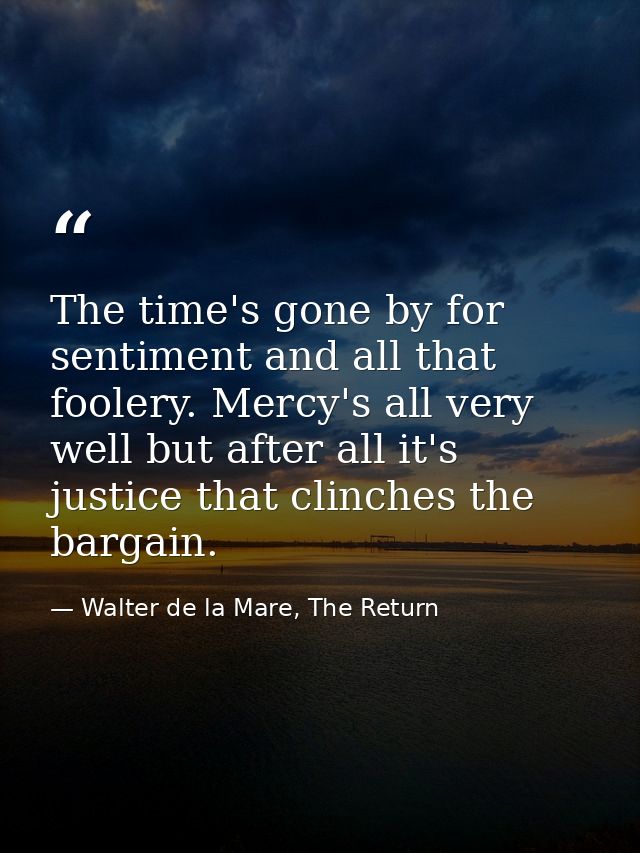 The time's gone by for sentiment and all that foolery. Mercy's all very well but after all it's justice that clinches th — Walter de la Mare, The Return