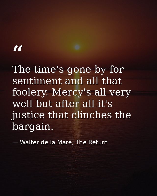 The time's gone by for sentiment and all that foolery. Mercy's all very well but after all it's justice that clinches th — Walter de la Mare, The Return