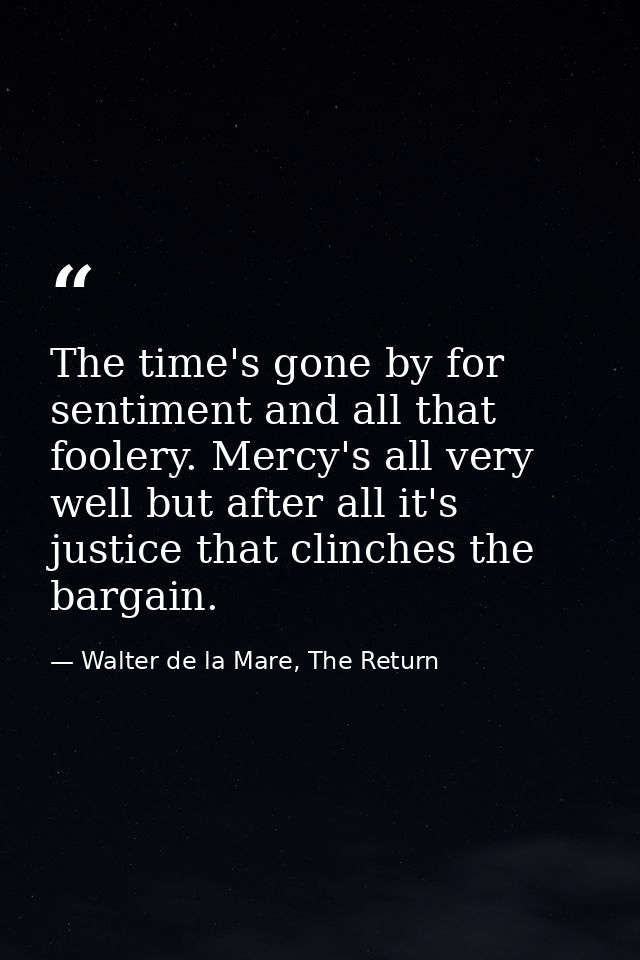 The time's gone by for sentiment and all that foolery. Mercy's all very well but after all it's justice that clinches th — Walter de la Mare, The Return