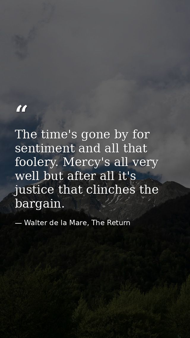 The time's gone by for sentiment and all that foolery. Mercy's all very well but after all it's justice that clinches th — Walter de la Mare, The Return
