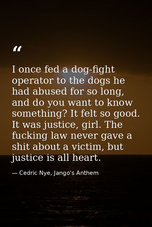I once fed a dog-fight operator to the dogs he had abused for so long, and do you want to know something? It felt so goo — Cedric Nye, Jango's Anthem