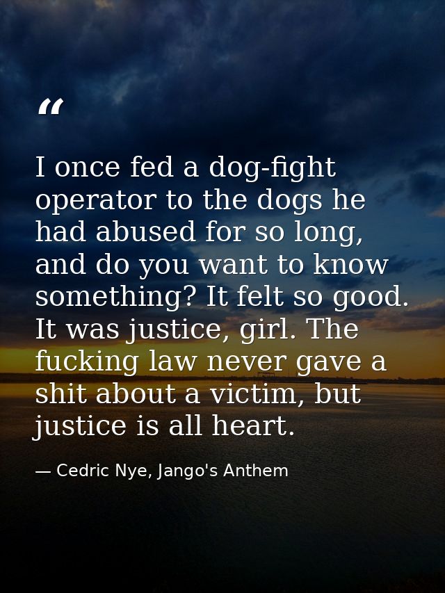 I once fed a dog-fight operator to the dogs he had abused for so long, and do you want to know something? It felt so goo — Cedric Nye, Jango's Anthem