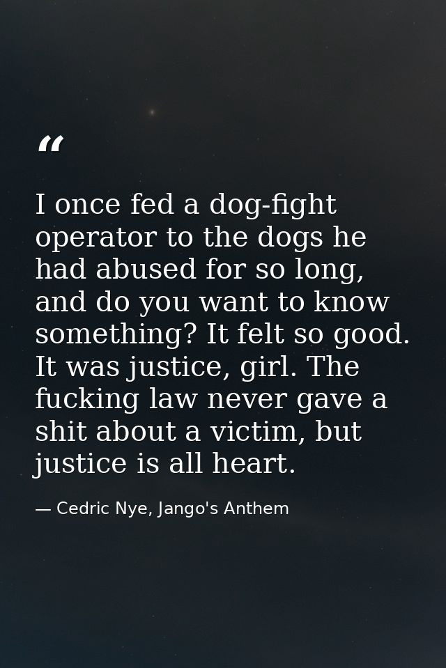 I once fed a dog-fight operator to the dogs he had abused for so long, and do you want to know something? It felt so goo — Cedric Nye, Jango's Anthem