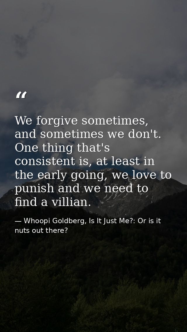 We forgive sometimes, and sometimes we don't. One thing that's consistent is, at least in the early going, we love to pu — Whoopi Goldberg, Is It Just Me?: Or is it nuts out there?