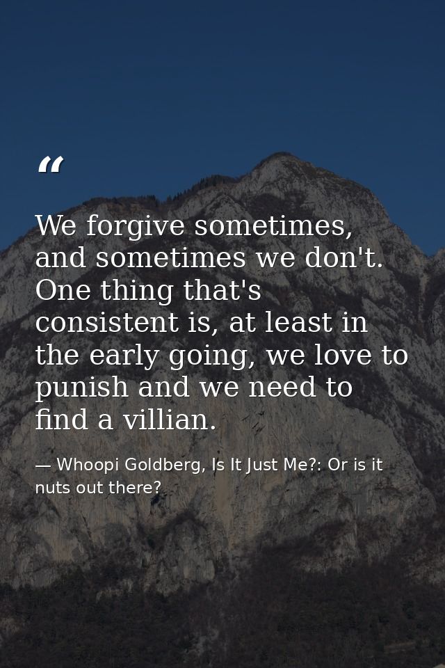 We forgive sometimes, and sometimes we don't. One thing that's consistent is, at least in the early going, we love to pu — Whoopi Goldberg, Is It Just Me?: Or is it nuts out there?