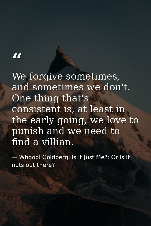 We forgive sometimes, and sometimes we don't. One thing that's consistent is, at least in the early going, we love to pu — Whoopi Goldberg, Is It Just Me?: Or is it nuts out there?