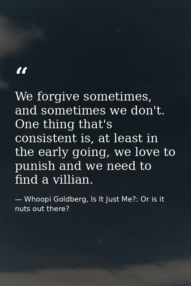 We forgive sometimes, and sometimes we don't. One thing that's consistent is, at least in the early going, we love to pu — Whoopi Goldberg, Is It Just Me?: Or is it nuts out there?