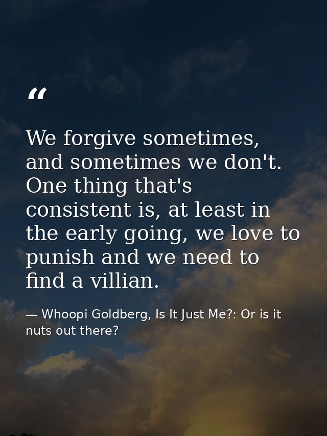 We forgive sometimes, and sometimes we don't. One thing that's consistent is, at least in the early going, we love to pu — Whoopi Goldberg, Is It Just Me?: Or is it nuts out there?