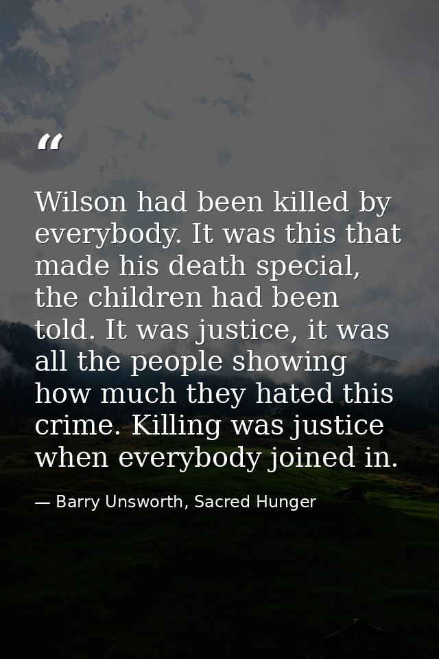 Wilson had been killed by everybody. It was this that made his death special, the children had been told. It was justice — Barry Unsworth, Sacred Hunger