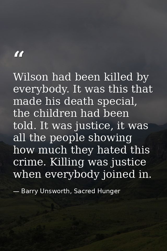 Wilson had been killed by everybody. It was this that made his death special, the children had been told. It was justice — Barry Unsworth, Sacred Hunger