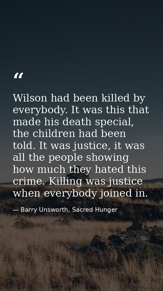 Wilson had been killed by everybody. It was this that made his death special, the children had been told. It was justice — Barry Unsworth, Sacred Hunger