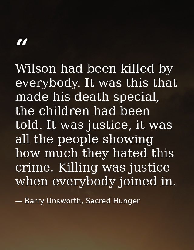 Wilson had been killed by everybody. It was this that made his death special, the children had been told. It was justice — Barry Unsworth, Sacred Hunger