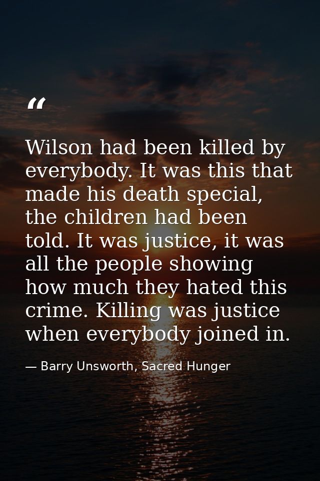 Wilson had been killed by everybody. It was this that made his death special, the children had been told. It was justice — Barry Unsworth, Sacred Hunger