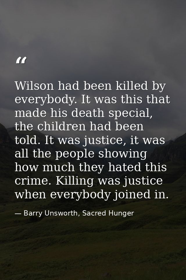 Wilson had been killed by everybody. It was this that made his death special, the children had been told. It was justice — Barry Unsworth, Sacred Hunger