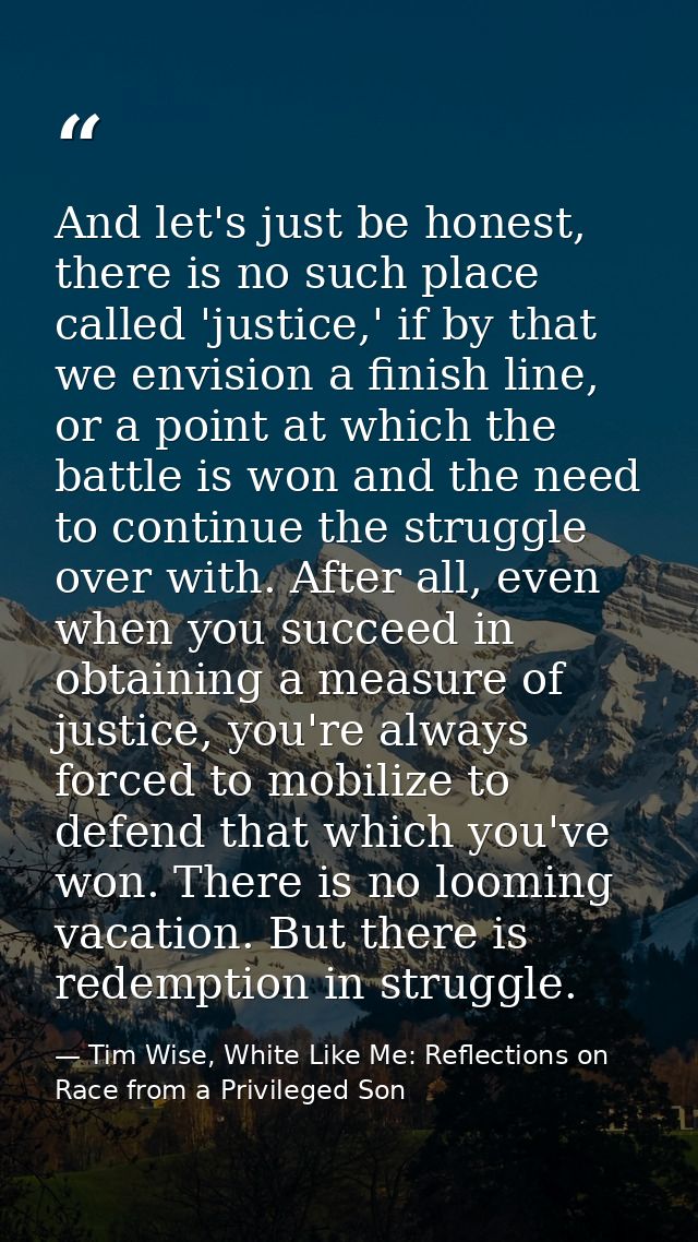 And let's just be honest, there is no such place called 'justice,' if by that we envision a finish line, or a point at w — Tim Wise, White Like Me: Reflections on Race from a Privileged Son