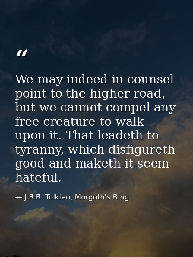 We may indeed in counsel point to the higher road, but we cannot compel any free creature to walk upon it. That leadeth  — J.R.R. Tolkien, Morgoth's Ring
