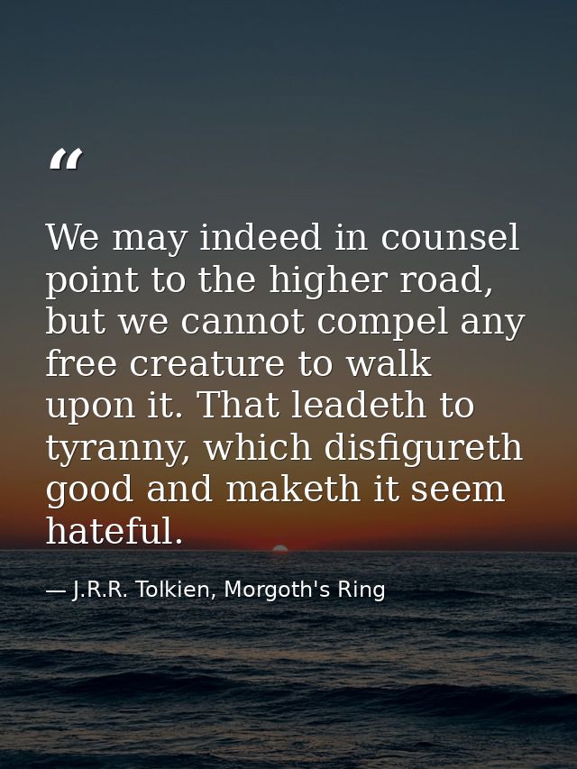 We may indeed in counsel point to the higher road, but we cannot compel any free creature to walk upon it. That leadeth  — J.R.R. Tolkien, Morgoth's Ring
