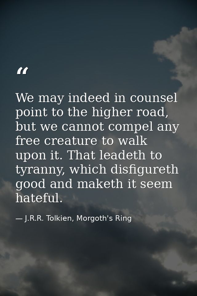 We may indeed in counsel point to the higher road, but we cannot compel any free creature to walk upon it. That leadeth  — J.R.R. Tolkien, Morgoth's Ring