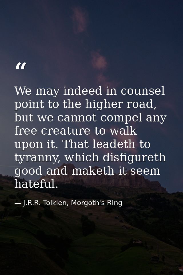 We may indeed in counsel point to the higher road, but we cannot compel any free creature to walk upon it. That leadeth  — J.R.R. Tolkien, Morgoth's Ring