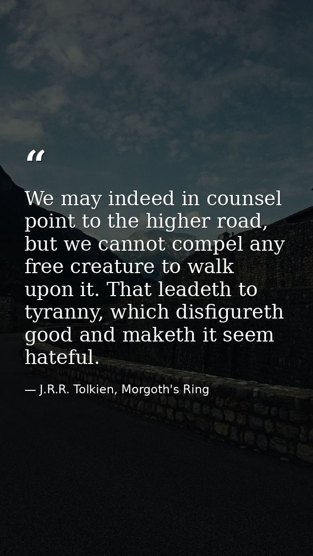 We may indeed in counsel point to the higher road, but we cannot compel any free creature to walk upon it. That leadeth  — J.R.R. Tolkien, Morgoth's Ring