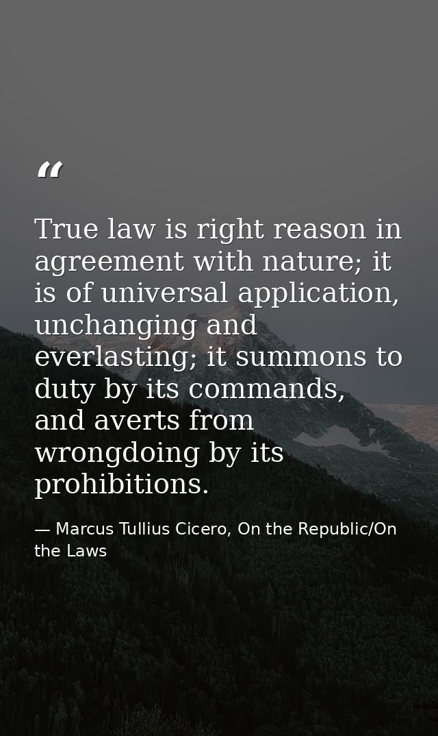 True law is right reason in agreement with nature; it is of universal application, unchanging and everlasting; it summon — Marcus Tullius Cicero, On the Republic/On the Laws