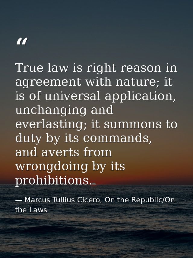 True law is right reason in agreement with nature; it is of universal application, unchanging and everlasting; it summon — Marcus Tullius Cicero, On the Republic/On the Laws