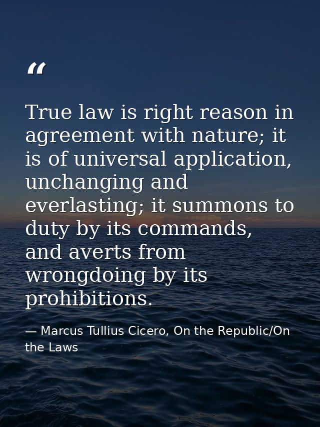True law is right reason in agreement with nature; it is of universal application, unchanging and everlasting; it summon — Marcus Tullius Cicero, On the Republic/On the Laws