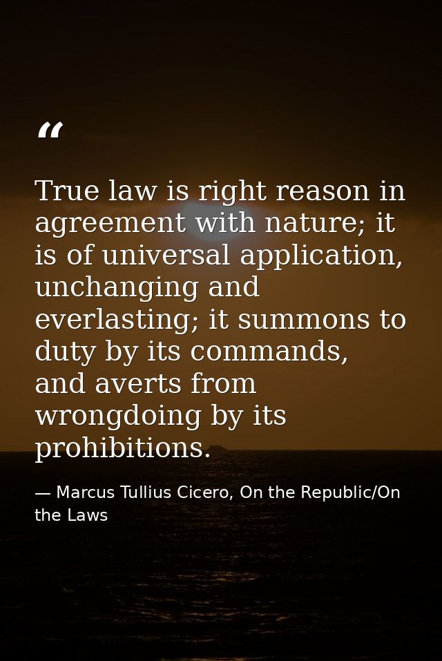 True law is right reason in agreement with nature; it is of universal application, unchanging and everlasting; it summon — Marcus Tullius Cicero, On the Republic/On the Laws