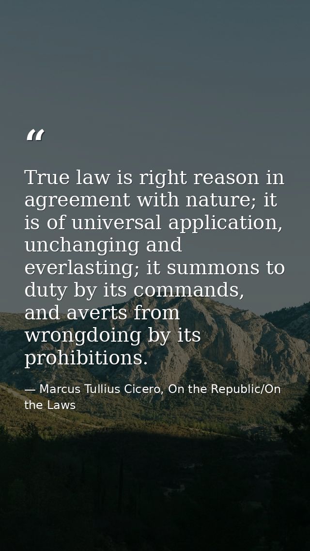 True law is right reason in agreement with nature; it is of universal application, unchanging and everlasting; it summon — Marcus Tullius Cicero, On the Republic/On the Laws