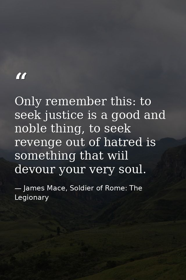 Only remember this: to seek justice is a good and noble thing, to seek revenge out of hatred is something that wiil devo — James Mace, Soldier of Rome: The Legionary