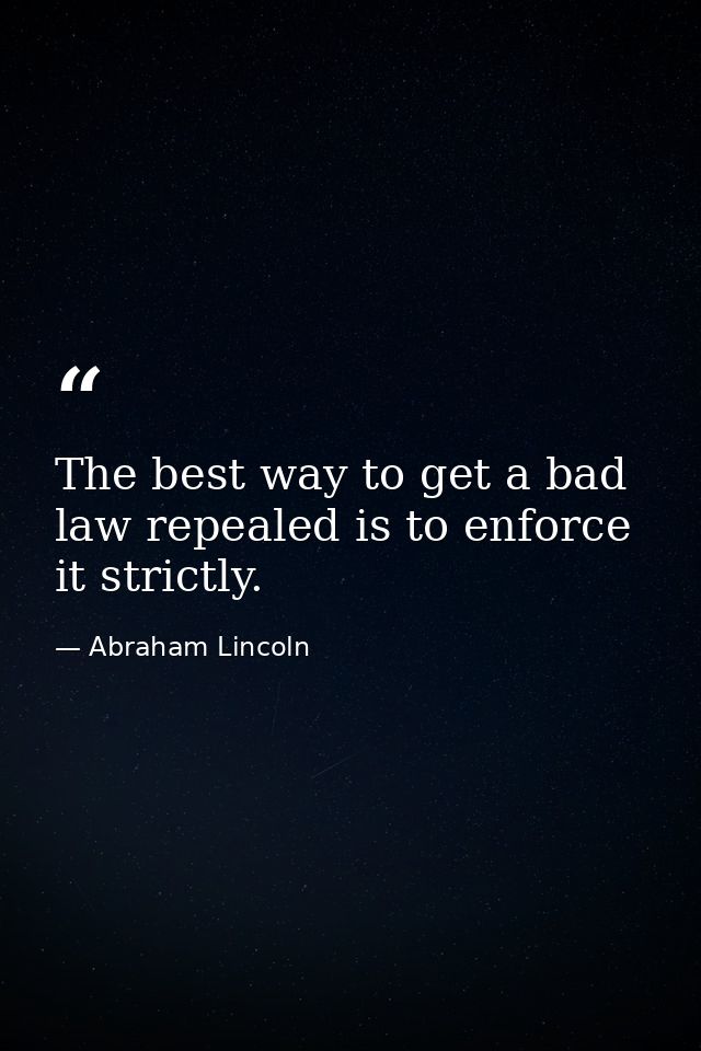 The best way to get a bad law repealed is to enforce it strictly. — Abraham Lincoln