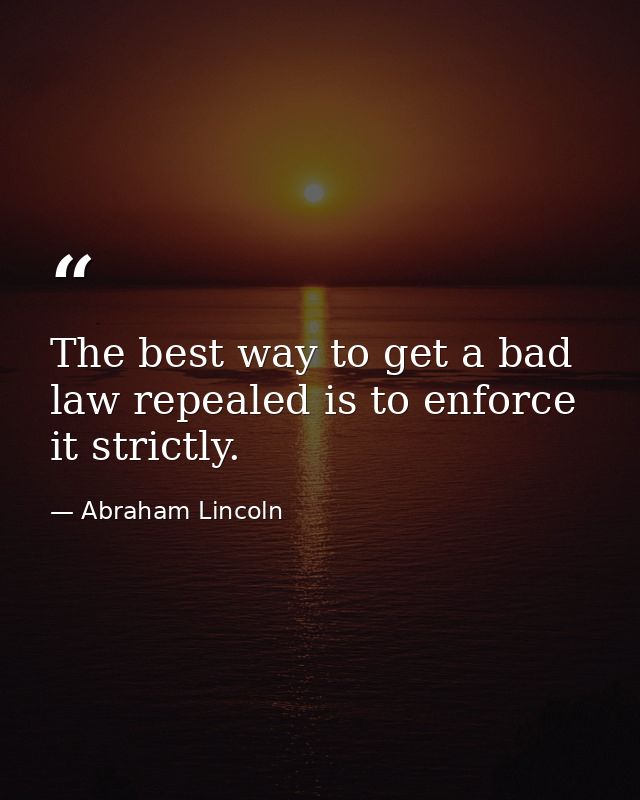 The best way to get a bad law repealed is to enforce it strictly. — Abraham Lincoln