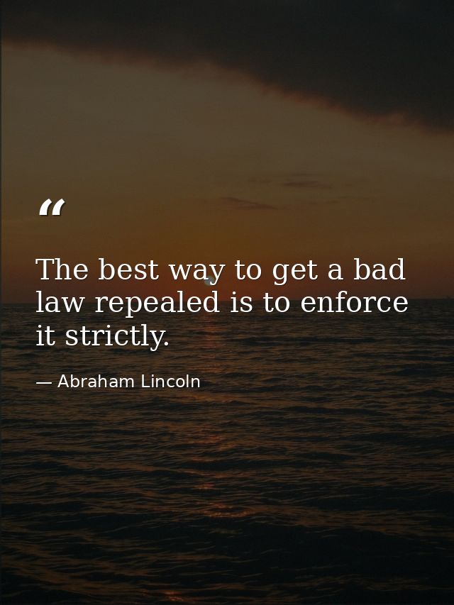The best way to get a bad law repealed is to enforce it strictly. — Abraham Lincoln