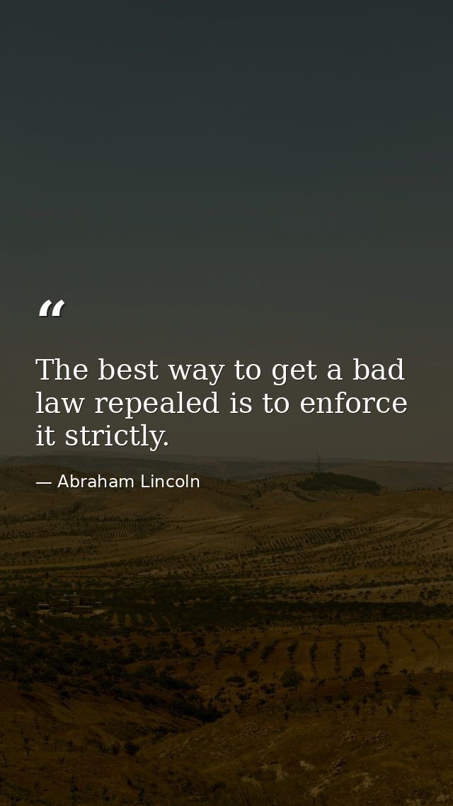 The best way to get a bad law repealed is to enforce it strictly. — Abraham Lincoln