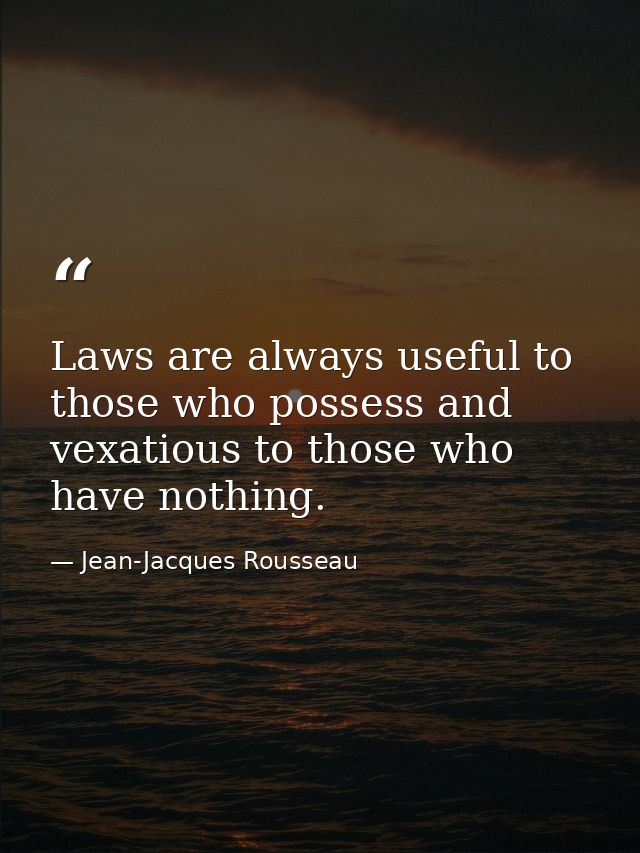 Laws are always useful to those who possess and vexatious to those who have nothing. — Jean-Jacques Rousseau