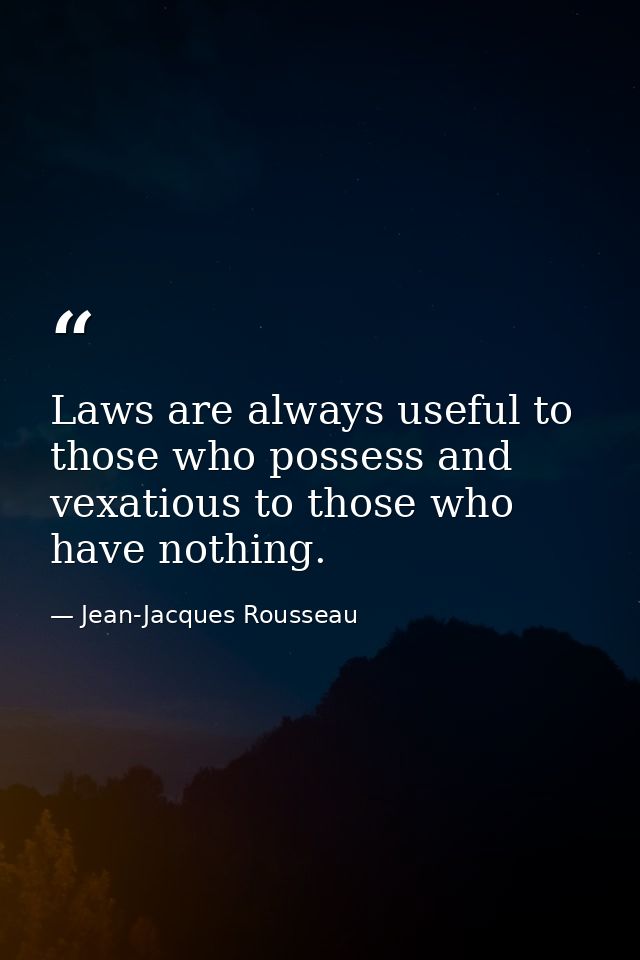 Laws are always useful to those who possess and vexatious to those who have nothing. — Jean-Jacques Rousseau