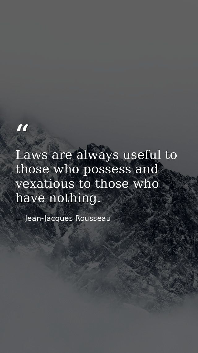 Laws are always useful to those who possess and vexatious to those who have nothing. — Jean-Jacques Rousseau