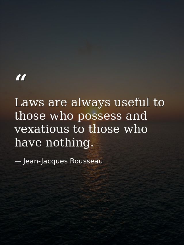 Laws are always useful to those who possess and vexatious to those who have nothing. — Jean-Jacques Rousseau