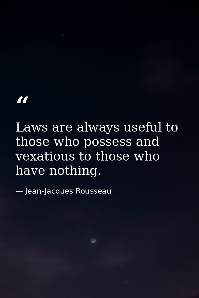 Laws are always useful to those who possess and vexatious to those who have nothing. — Jean-Jacques Rousseau