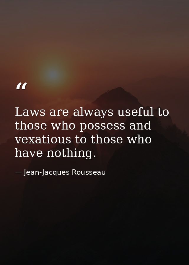 Laws are always useful to those who possess and vexatious to those who have nothing. — Jean-Jacques Rousseau