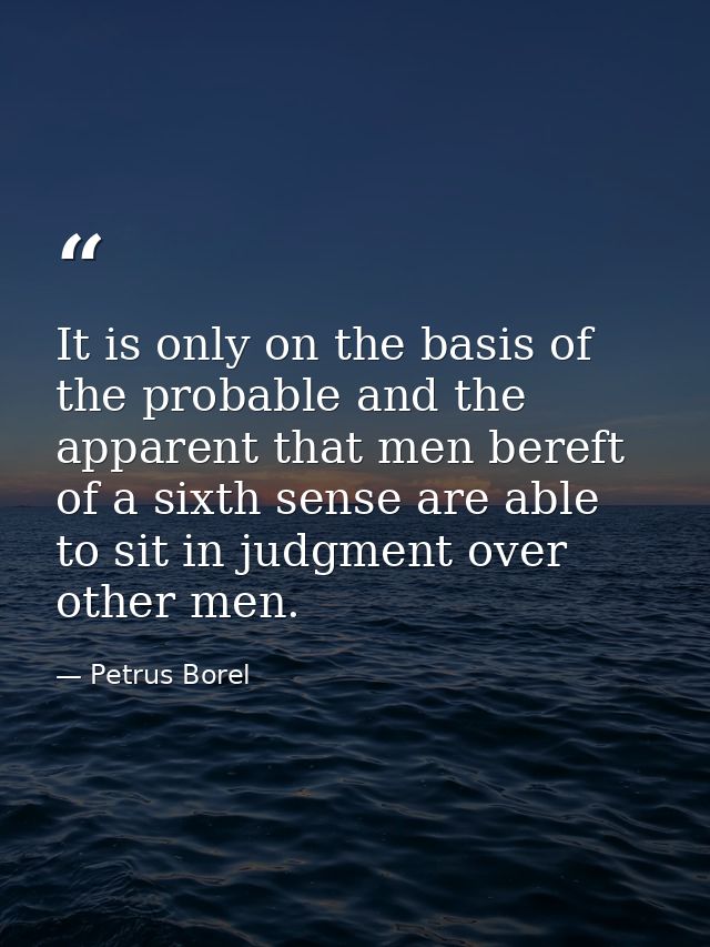 It is only on the basis of the probable and the apparent that men bereft of a sixth sense are able to sit in judgment ov — Petrus Borel