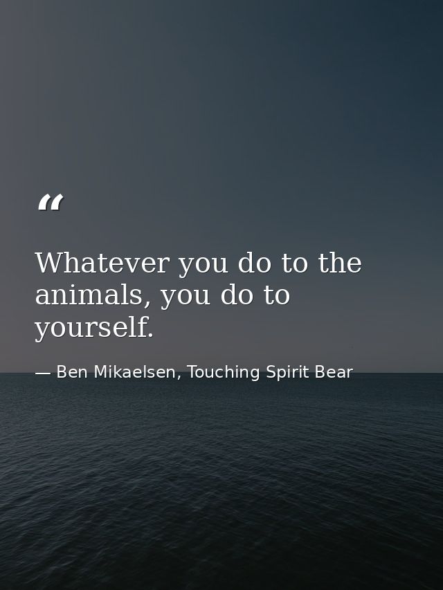 Whatever you do to the animals, you do to yourself. — Ben Mikaelsen, Touching Spirit Bear