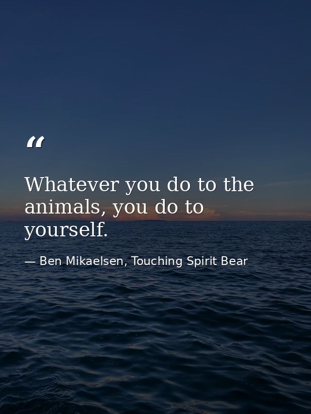 Whatever you do to the animals, you do to yourself. — Ben Mikaelsen, Touching Spirit Bear